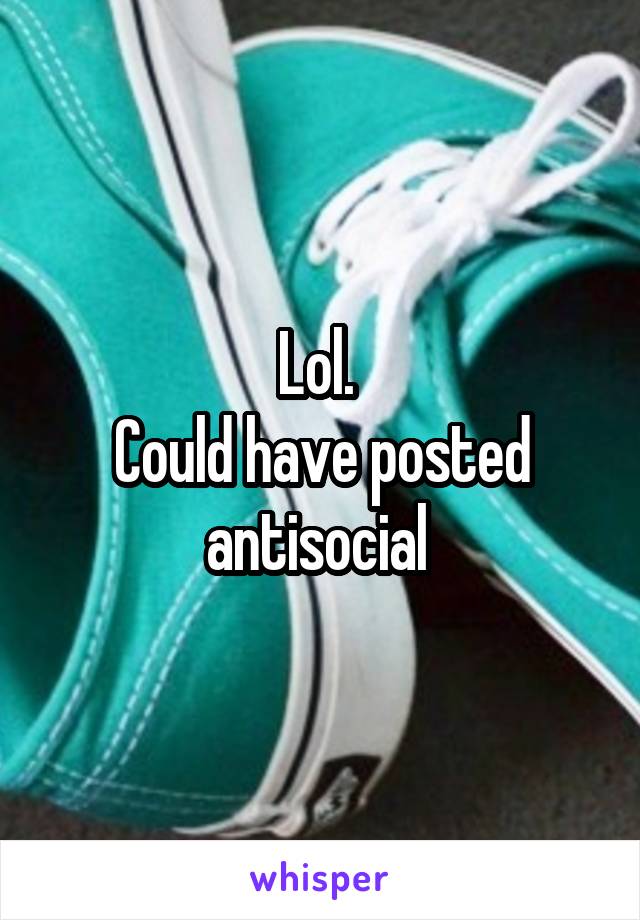 Lol. 
Could have posted antisocial 
