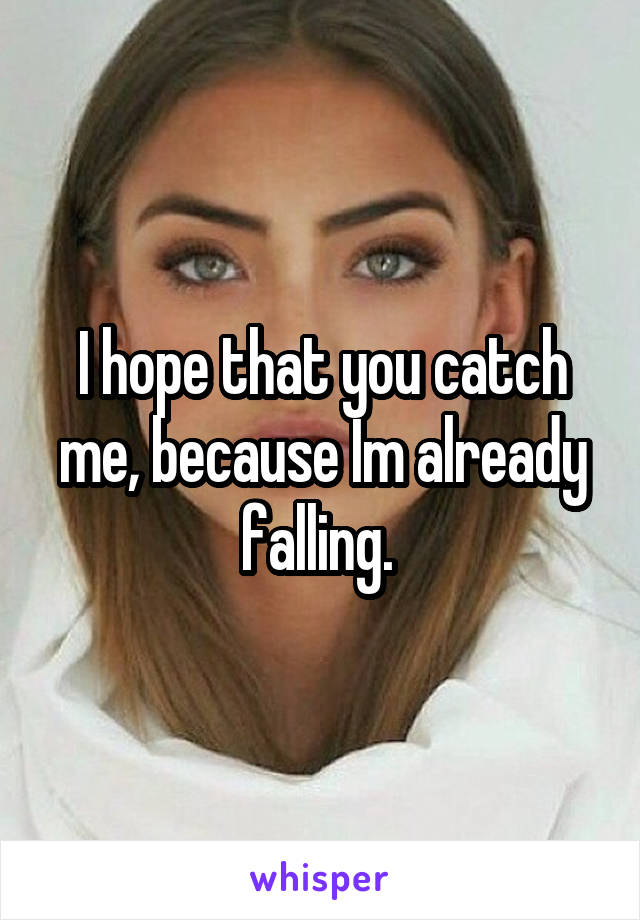 I hope that you catch me, because Im already falling. 
