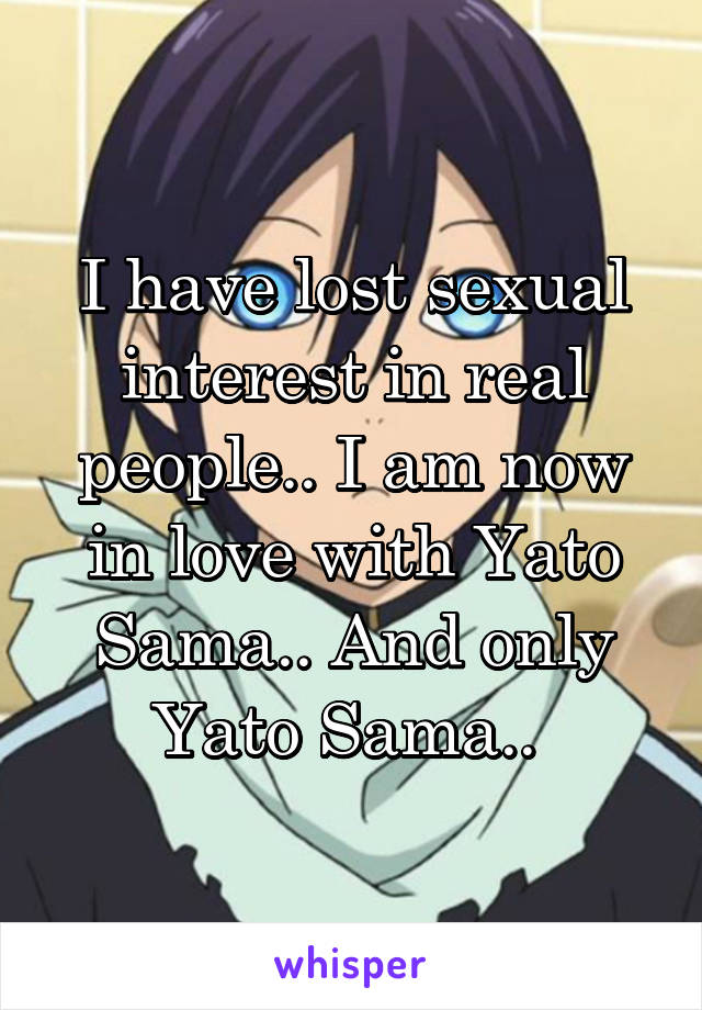 I have lost sexual interest in real people.. I am now in love with Yato Sama.. And only Yato Sama.. 