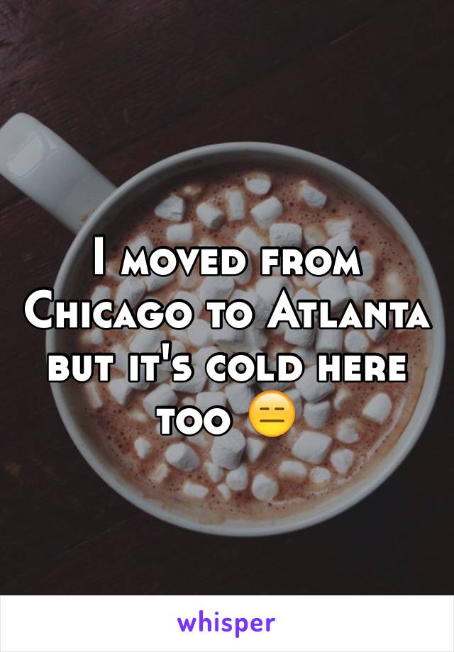 I moved from Chicago to Atlanta but it's cold here too 😑