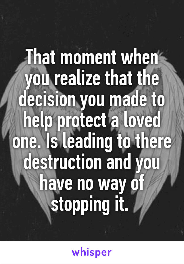That moment when you realize that the decision you made to help protect a loved one. Is leading to there destruction and you have no way of stopping it. 