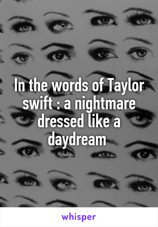 In the words of Taylor swift : a nightmare dressed like a daydream 