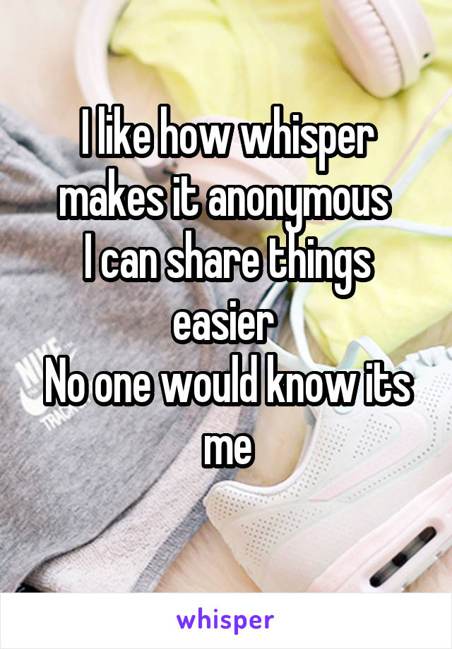 I like how whisper makes it anonymous 
I can share things easier 
No one would know its me

