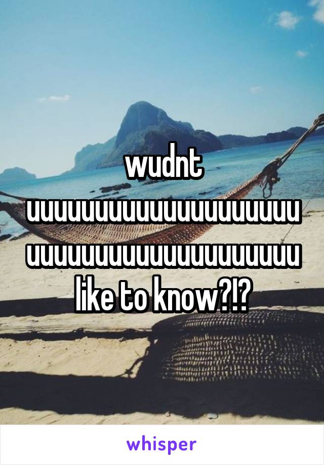 wudnt uuuuuuuuuuuuuuuuuuuuuuuuuuuuuuuuuuuuuuuu
like to know?!?