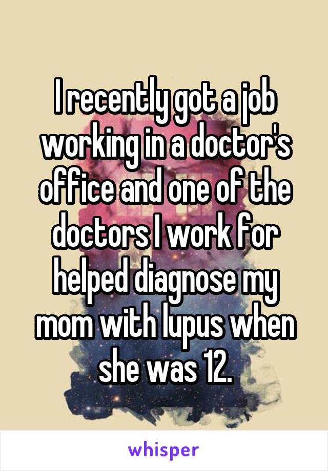 I recently got a job working in a doctor's office and one of the doctors I work for helped diagnose my mom with lupus when she was 12.