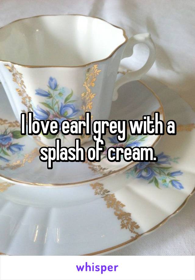 I love earl grey with a splash of cream.