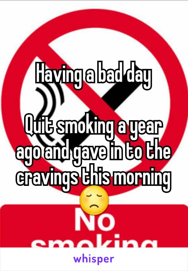 Having a bad day

Quit smoking a year ago and gave in to the cravings this morning
😞