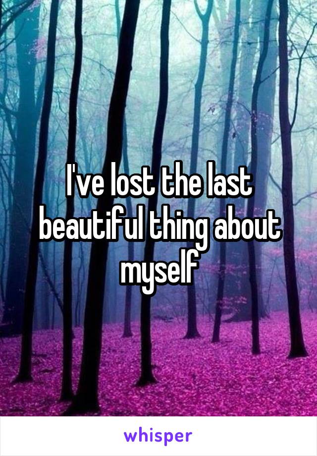 I've lost the last beautiful thing about myself