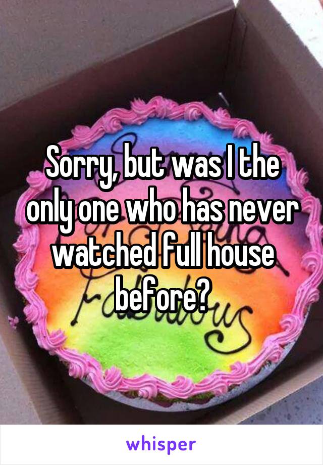 Sorry, but was I the only one who has never watched full house before?