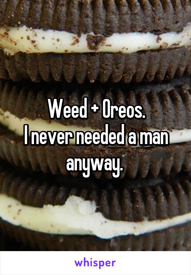 Weed + Oreos.
I never needed a man anyway. 