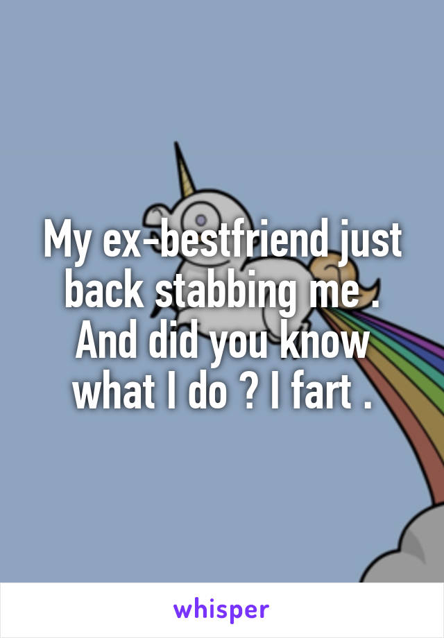 My ex-bestfriend just back stabbing me . And did you know what I do ? I fart .