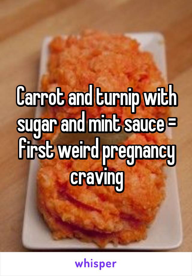 Carrot and turnip with sugar and mint sauce = first weird pregnancy craving