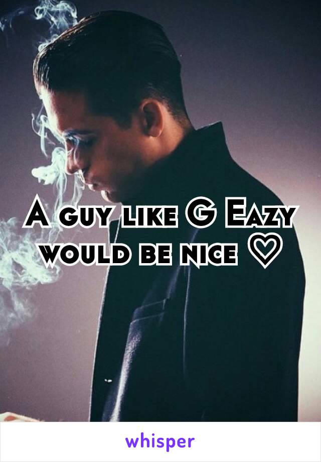 A guy like G Eazy would be nice ♡