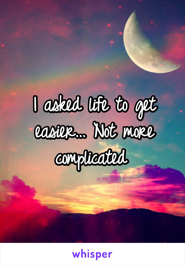 I asked life to get easier... Not more complicated 