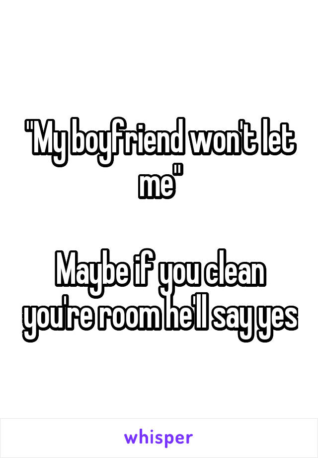 "My boyfriend won't let me"

Maybe if you clean you're room he'll say yes