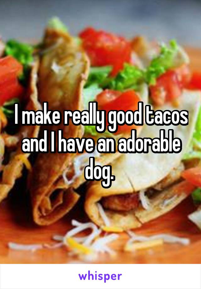 I make really good tacos and I have an adorable dog. 