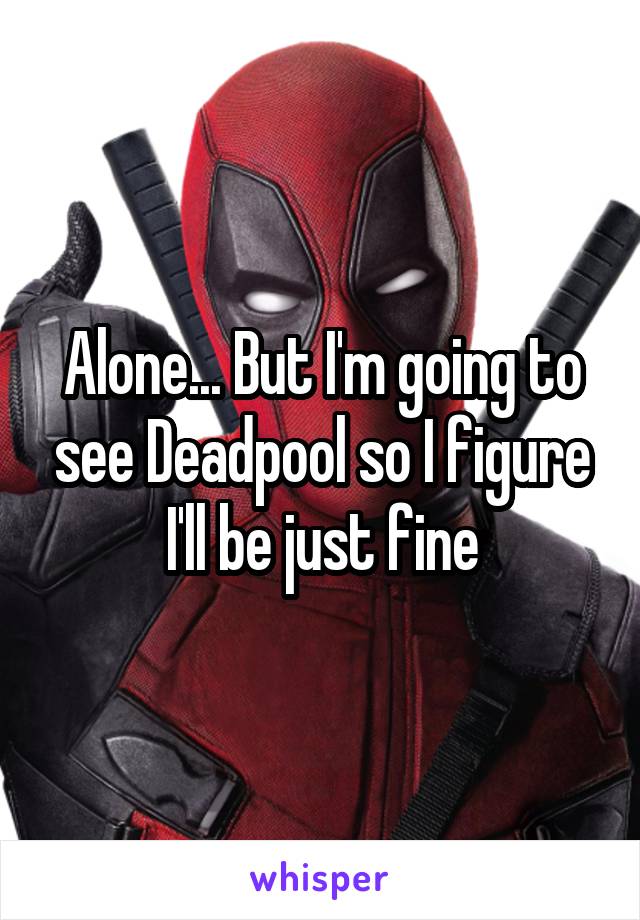 Alone... But I'm going to see Deadpool so I figure I'll be just fine