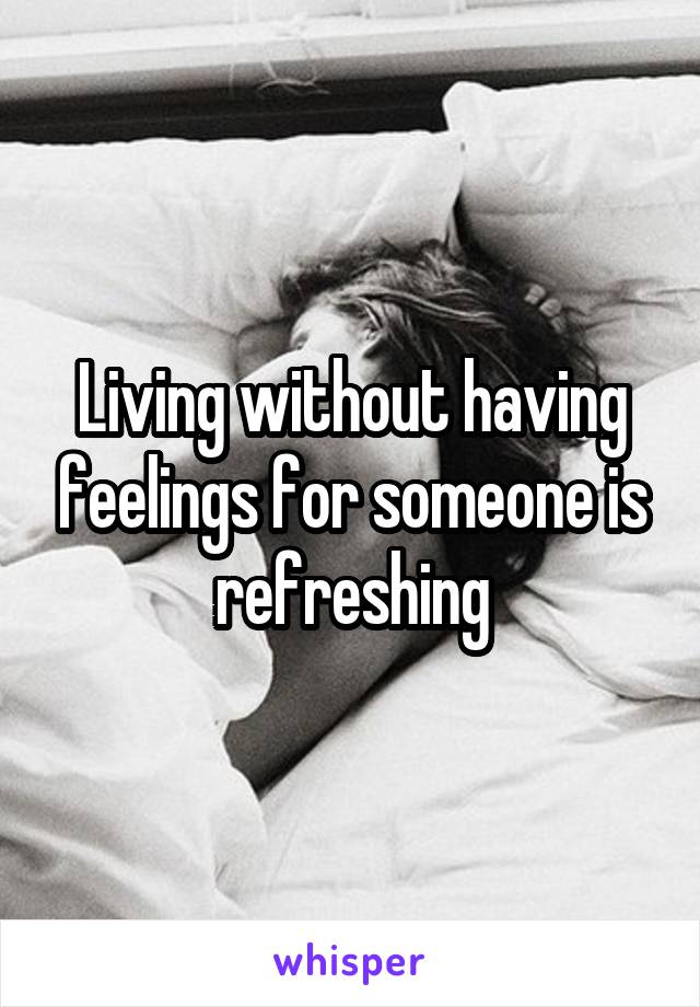 Living without having feelings for someone is refreshing