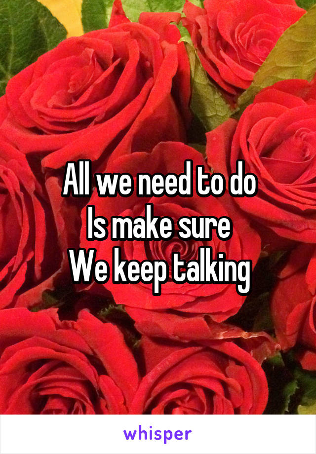 All we need to do
Is make sure
We keep talking
