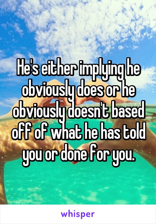 He's either implying he obviously does or he obviously doesn't based off of what he has told you or done for you.