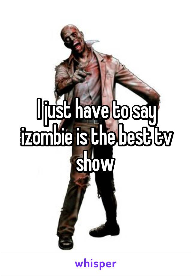 I just have to say izombie is the best tv show 