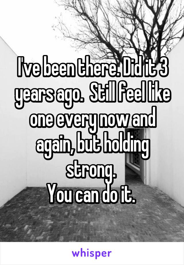 I've been there. Did it 3 years ago.  Still feel like one every now and again, but holding strong. 
You can do it. 