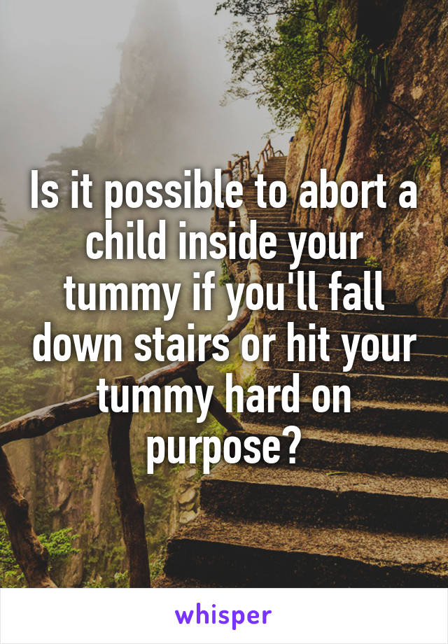 Is it possible to abort a child inside your tummy if you'll fall down stairs or hit your tummy hard on purpose?