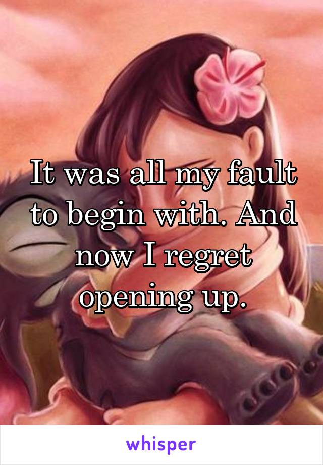 It was all my fault to begin with. And now I regret opening up.