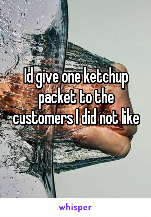 Id give one ketchup packet to the customers I did not like
