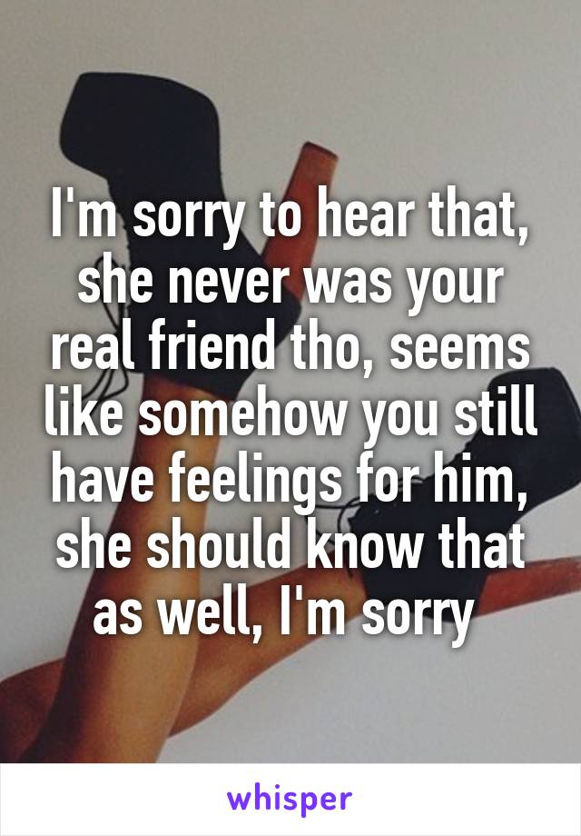 I'm sorry to hear that, she never was your real friend tho, seems like somehow you still have feelings for him, she should know that as well, I'm sorry 