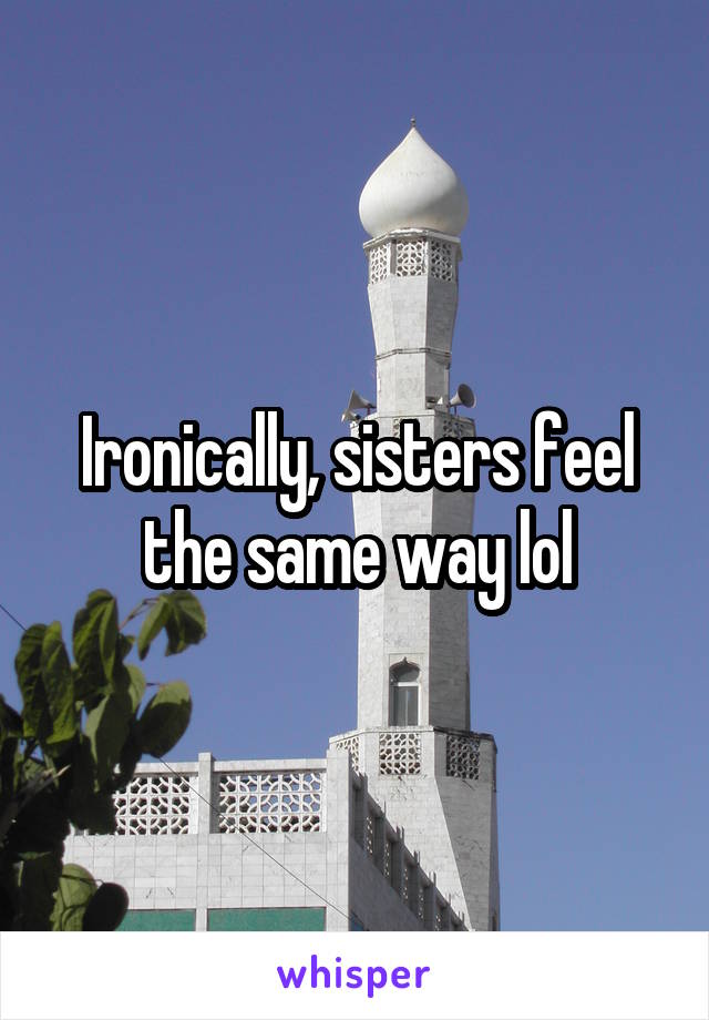 Ironically, sisters feel the same way lol