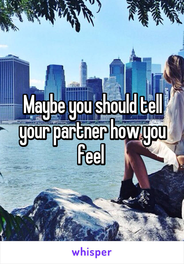 Maybe you should tell your partner how you feel 