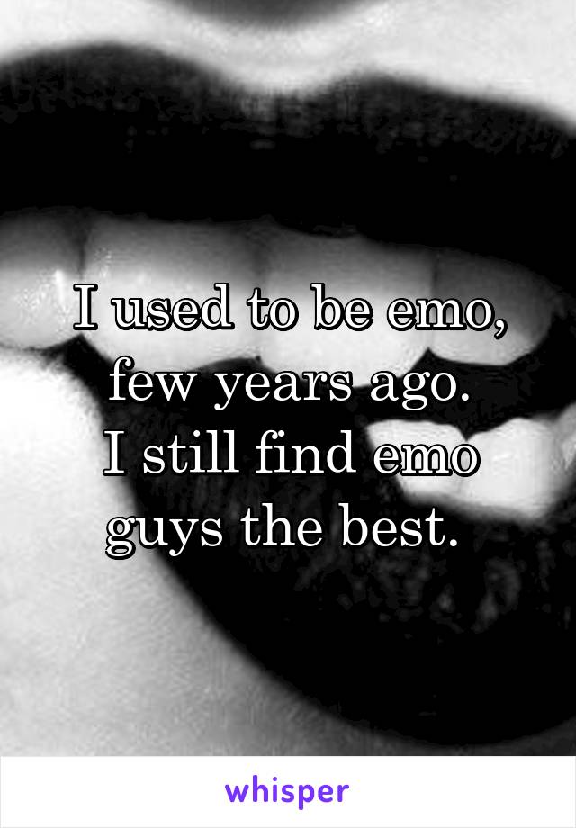 I used to be emo, few years ago.
I still find emo guys the best. 
