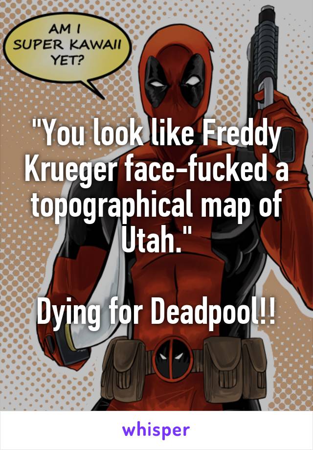 "You look like Freddy Krueger face-fucked a topographical map of Utah."

Dying for Deadpool!!