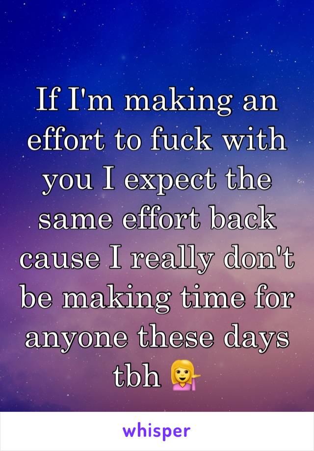 If I'm making an effort to fuck with you I expect the same effort back cause I really don't be making time for anyone these days tbh 💁