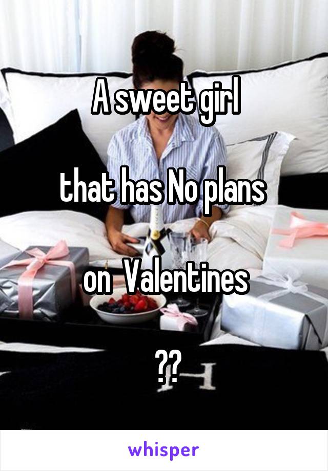 A sweet girl

that has No plans 

on  Valentines

 ??