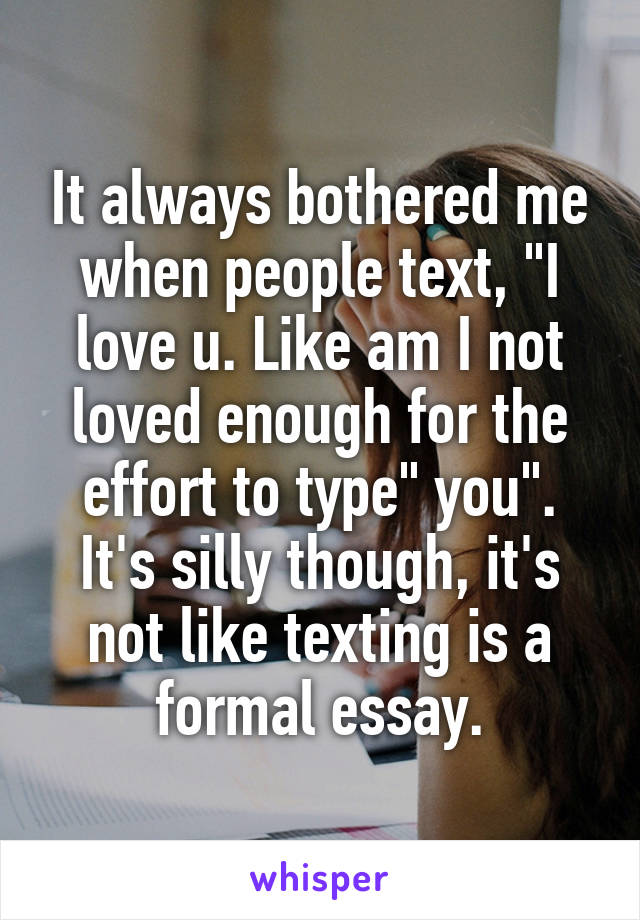 It always bothered me when people text, "I love u. Like am I not loved enough for the effort to type" you". It's silly though, it's not like texting is a formal essay.