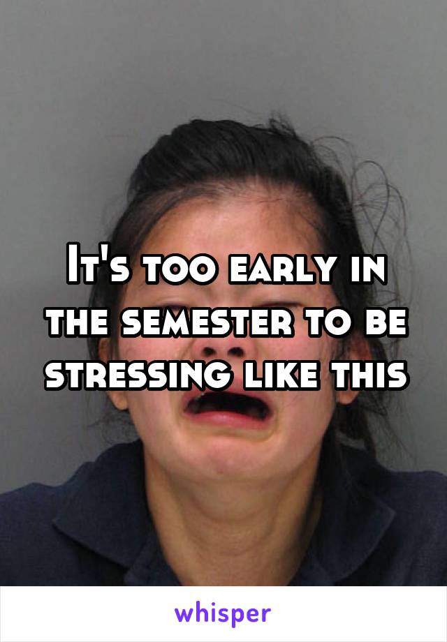 It's too early in the semester to be stressing like this