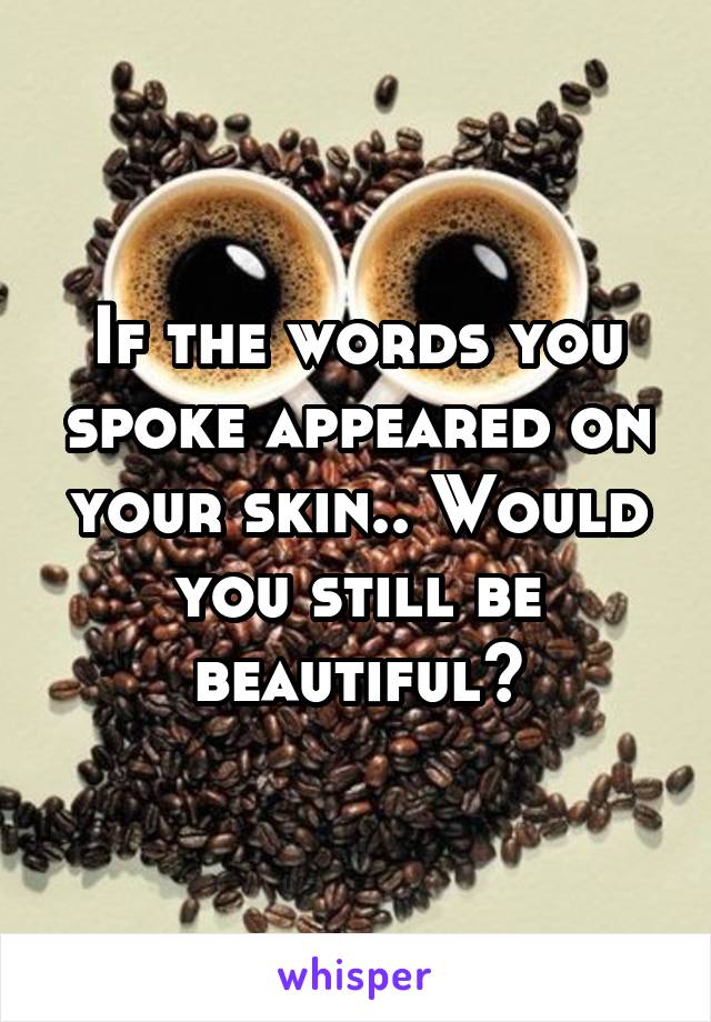 If the words you spoke appeared on your skin.. Would you still be beautiful?