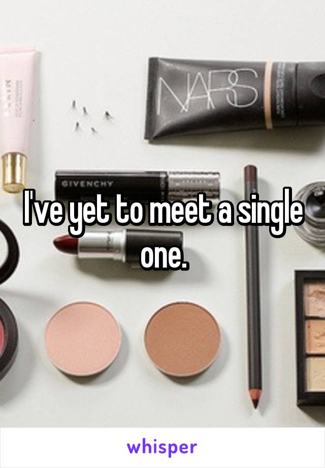 I've yet to meet a single one.