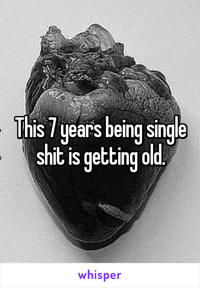 This 7 years being single shit is getting old.