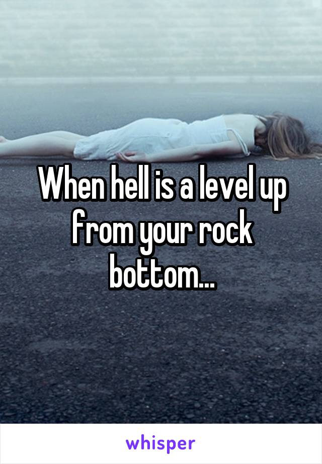 When hell is a level up from your rock bottom...