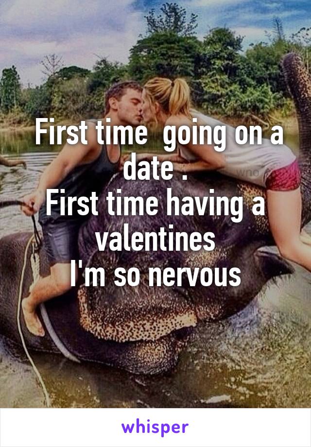  First time  going on a date .
First time having a valentines
I'm so nervous
