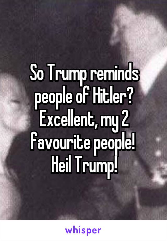So Trump reminds people of Hitler? Excellent, my 2 favourite people! 
Heil Trump!