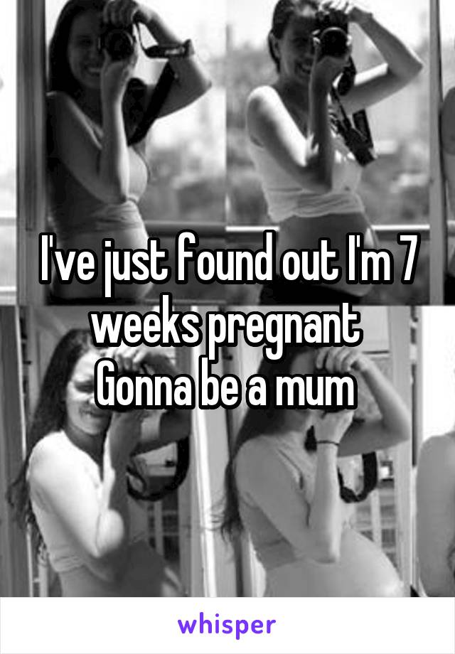 I've just found out I'm 7 weeks pregnant 
Gonna be a mum 