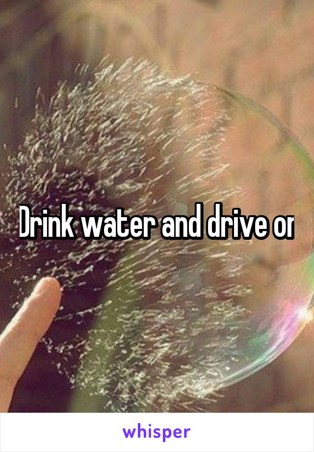 Drink water and drive on