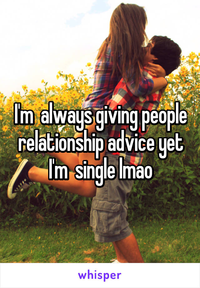 I'm  always giving people relationship advice yet I'm  single lmao