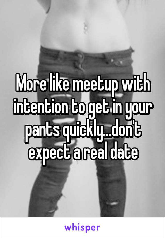 More like meetup with intention to get in your pants quickly...don't expect a real date
