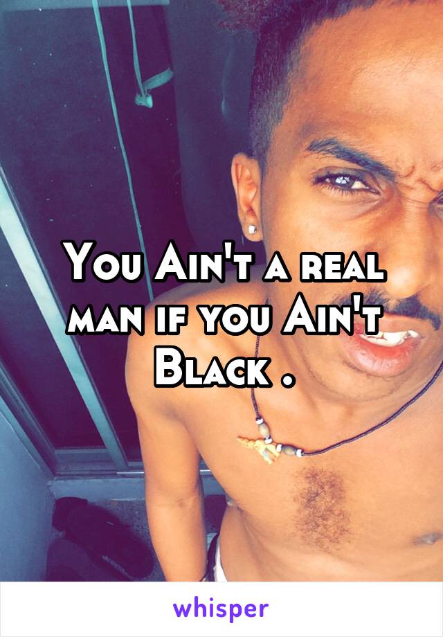 You Ain't a real man if you Ain't Black .
