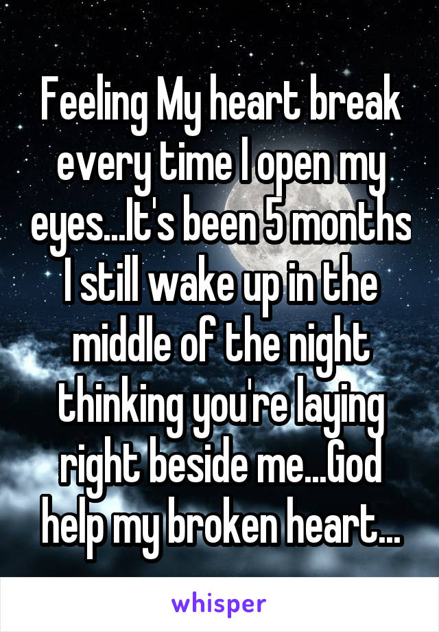 Feeling My heart break every time I open my eyes...It's been 5 months I still wake up in the middle of the night thinking you're laying right beside me...God help my broken heart...